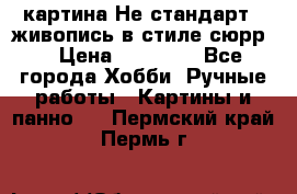 картина-Не стандарт...живопись в стиле сюрр) › Цена ­ 35 000 - Все города Хобби. Ручные работы » Картины и панно   . Пермский край,Пермь г.